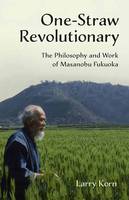 Larry Korn - One-Straw Revolutionary: The First Commentary on the Work of the Late Japanese Farmer and Philosopher Masanobu Fukuoka (1913-2008), Widely Considered to be Natural Farming´s Most Influential Practitioner - 9781603585309 - V9781603585309
