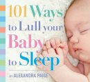 Alexandra Paige - 101 Ways to Lull Your Baby to Sleep: Bedtime Rituals, Expert Advice, and Quick Fixes for Soothing Your Little One - 9781604336733 - V9781604336733