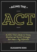 Elizabeth King - Acing the ACT: An Elite Tutor's Guide to Tricky Questions and Secret Strategies that Make a Big Difference - 9781607746393 - V9781607746393