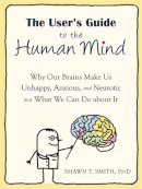 Shawn Smith - The User´s Guide to the Human Mind: Why Our Brains Make Us Unhappy, Anxious, and Neurotic and What We Can Do about It - 9781608820528 - V9781608820528