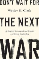 Wesley Clark - Don´t Wait for the Next War: A Strategy for American Growth and Global Leadership - 9781610394338 - V9781610394338