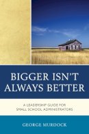 George Murdock - Bigger Isn't Always Better: A Leadership Guide for Small School Administrators - 9781610487207 - V9781610487207