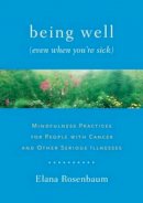 Elana Rosenbaum - Being Well (Even When You´re Sick): Mindfulness Practices for People with Cancer and Other Serious Illnesses - 9781611800005 - V9781611800005