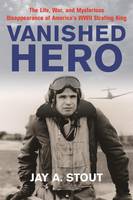 Jay A. Stout - Vanished Hero: The Life, War, and Mysterious Disappearance of America´s WWII Strafing King - 9781612003955 - V9781612003955