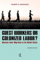 Gilbert G. Gonzalez - Guest Workers or Colonized Labor?: Mexican Labor Migration to the United States - 9781612054483 - V9781612054483