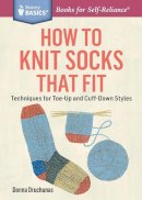 Donna Druchunas - How to Knit Socks That Fit: Techniques for Toe-Up and Cuff-Down Styles. A Storey BASICS® Title - 9781612125411 - V9781612125411