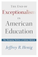 Jeffrey R. Henig - The End of Exceptionalism in American Education. The Changing Politics of School Reform.  - 9781612505114 - V9781612505114