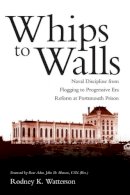 Rodney K. Watterson - Whips to Walls: Naval Discipline from Flogging to Progressive Era Reform at Portsmouth Prison - 9781612514451 - V9781612514451