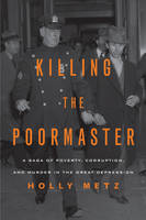 Holly Metz - Killing the Poormaster: A Saga of Poverty, Corruption, and Murder in the Great Depression - 9781613736517 - V9781613736517