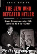 Peter Moreira - The Jew Who Defeated Hitler: Henry Morgenthau Jr., FDR, and How We Won the War - 9781616149581 - V9781616149581