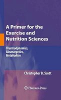 Christopher B. Scott - A Primer for the Exercise and Nutrition Sciences: Thermodynamics, Bioenergetics, Metabolism - 9781617378935 - V9781617378935