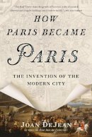Joan Dejean - How Paris Became Paris: The Invention of the Modern City - 9781620407684 - V9781620407684