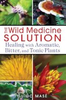 Guido Masé - The Wild Medicine Solution: Healing with Aromatic, Bitter, and Tonic Plants - 9781620550847 - V9781620550847