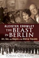 Tobias Churton - Aleister Crowley: The Beast in Berlin: Art, Sex, and Magick in the Weimar Republic - 9781620552568 - V9781620552568