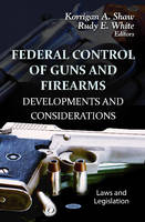 Shaw K.A. - Federal Control of Guns & Firearms: Developments & Considerations - 9781620817445 - V9781620817445