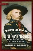 James S. Robbins - The Real Custer. From Boy General to Tragic Hero.  - 9781621573715 - V9781621573715