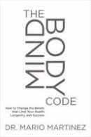 Mario Martinez - Mindbody Code: How to Change the Beliefs That Limit Your Health, Longevity, and Success - 9781622037612 - V9781622037612