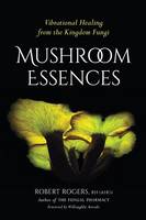 Robert Dale Rogers - Mushroom Essences: Vibrational Healing from the Kingdom Fungi - 9781623170455 - V9781623170455