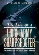 William G. Andrews - The Life of a Union Army Sharpshooter: The Diaries and Letters of John T. Farnham - 9781625450777 - V9781625450777