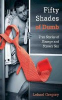 Leland Gregory - Fifty Shades of Dumb: True Stories of Strange and Screwy Sex - 9781626360167 - V9781626360167