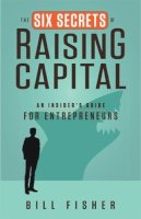 Bill Fisher - The Six Secrets of Raising Capital. An Insider's Guide for Entrepreneurs.  - 9781626562394 - V9781626562394