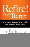 Blanchard, Ken, Shaevitz, Morton - Refire! Don't Retire: Make the Rest of Your Life the Best of Your Life - 9781626563339 - V9781626563339