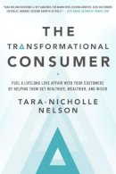 Tara-Nicholle Nelson - The Transformational Consumer. Fuel a Lifelong Love Affair with Your Customers by Helping Them Get Healthier, Wealthier, and Wiser.  - 9781626568839 - V9781626568839