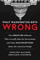 Jennifer Bachner - What Washington Gets Wrong: The Unelected Officials Who Actually Run the Government and Their Misconceptions about the American People - 9781633882492 - V9781633882492