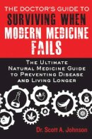 Scott A. Johnson - The Doctor's Guide to Surviving When Modern Medicine Fails. The Ultimate Natural Medicine Guide to Preventing Disease and Living Longer.  - 9781634500524 - V9781634500524