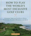 John Sabino - How to Play the World´s Most Exclusive Golf Clubs: A Journey through Pine Valley, Royal Melbourne, Augusta, Muirfield, and More - 9781634507998 - V9781634507998