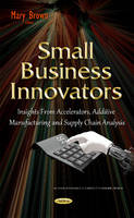 Mary Brown (Ed.) - Small Business Innovators: Insights from Accelerators, Additive Manufacturing & Supply Chain Analysis - 9781634832656 - V9781634832656