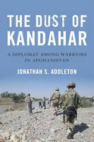 Jonathan S. Addleton - The Dust of Kandahar: A Diplomat Among Warriors in Afghanistan - 9781682470794 - V9781682470794