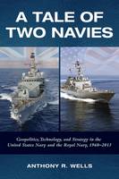 Anthony Wells - A Tale of Two Navies: Geopolitics, Technology, and Strategy in the United States Navy and the Royal Navy, 1960-2015 - 9781682471203 - V9781682471203