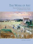 Anthea Callen - The Work of Art: Plein Air Painting and Artistic Identity in Nineteenth-Century France - 9781780233550 - V9781780233550