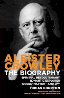 Tobias Churton - Aleister Crowley: The Biography - Spiritual Revolutionary, Romantic Explorer, Occult Master  -  and Spy - 9781780283845 - V9781780283845
