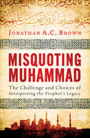 Jonathan A.C. Brown - Misquoting Muhammad: The Challenge and Choices of Interpreting the Prophet´s Legacy - 9781780747828 - V9781780747828