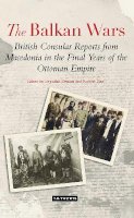 Bejtullah Destani - The Balkan Wars: British Consular Reports from Macedonia in the Final Years of the Ottoman Empire - 9781780760766 - V9781780760766