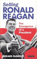 Gerard Degroot - Selling Ronald Reagan: The Emergence of a President - 9781780768281 - V9781780768281