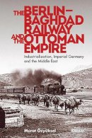 Murat Özyüksel - The Berlin-Baghdad Railway and the Ottoman Empire: Industrialization, Imperial Germany and the Middle East - 9781780768823 - V9781780768823