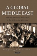 Schayegh Cyrus Wishn - A Global Middle East: Mobility, Materiality and Culture in the Modern Age, 1880-1940 - 9781780769424 - V9781780769424
