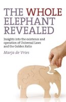 Marja De Vries - Whole Elephant Revealed, The – Insights into the existence and operation of Universal Laws and the Golden Ratio - 9781780990422 - V9781780990422