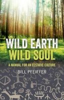 Bill Pfeiffer - Wild Earth, Wild Soul: A Manual for an Ecstatic Culture - 9781780991870 - V9781780991870