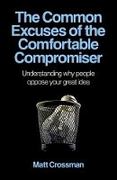Matt Crossman - Common Excuses of the Comfortable Compromiser, T – Understanding why people oppose your great idea - 9781780995953 - V9781780995953