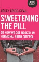 Holly Grigg–Spall - Sweetening the Pill – or How We Got Hooked on Hormonal Birth Control - 9781780996073 - V9781780996073