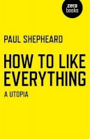 Paul Shepheard - How To Like Everything – A Utopia - 9781780998206 - V9781780998206
