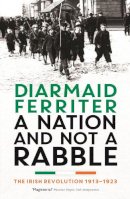 Diarmaid Ferriter - A Nation and not a Rabble: The Irish Revolution 1913–23 - 9781781250426 - 9781781250426