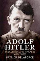 Patrick Delaforce - Adolf Hitler: The Curious and Macabre Anecdotes - 9781781550731 - V9781781550731