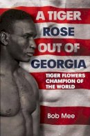 Bob Mee - A Tiger Rose Out of Georgia: Tiger Flowers - Champion of the World - 9781781552704 - V9781781552704