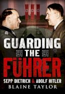 Blaine Taylor - Guarding the Fuhrer: Sepp Dietrich, Johann Rattenhuber, and the Protection of Adolf Hitler - 9781781553879 - V9781781553879