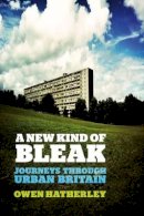 Owen Hatherley - A New Kind of Bleak: Journeys through Urban Britain - 9781781680759 - V9781781680759